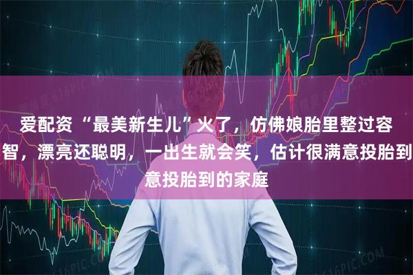 爱配资 “最美新生儿”火了，仿佛娘胎里整过容和开了智，漂亮还聪明，一出生就会笑，估计很满意投胎到的家庭