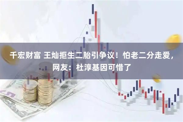 千宏财富 王灿拒生二胎引争议！怕老二分走爱，网友：杜淳基因可惜了