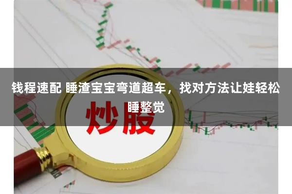 钱程速配 睡渣宝宝弯道超车，找对方法让娃轻松睡整觉