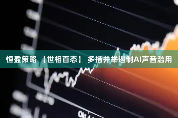恒盈策略 【世相百态】 多措并举遏制AI声音滥用