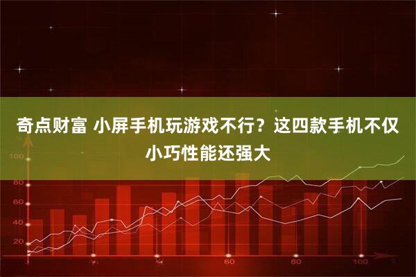 奇点财富 小屏手机玩游戏不行？这四款手机不仅小巧性能还强大