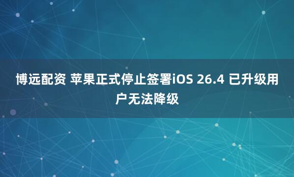 博远配资 苹果正式停止签署iOS 26.4 已升级用户无法降级