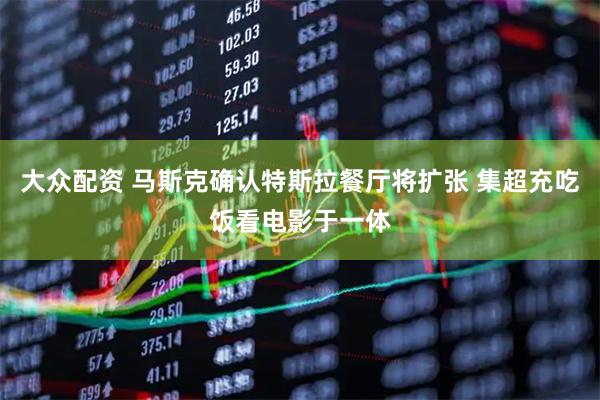 大众配资 马斯克确认特斯拉餐厅将扩张 集超充吃饭看电影于一体
