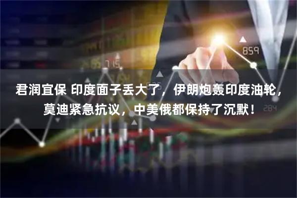 君润宜保 印度面子丢大了，伊朗炮轰印度油轮，莫迪紧急抗议，中美俄都保持了沉默！