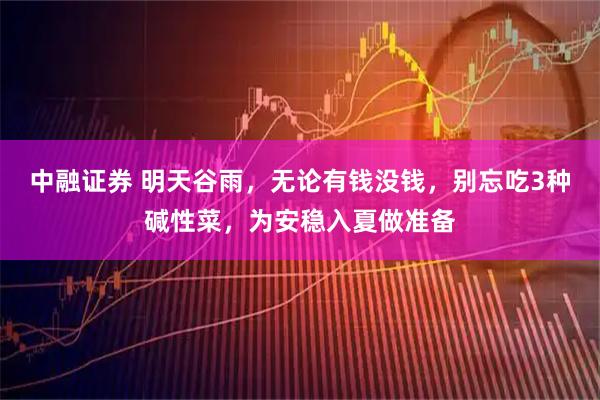 中融证券 明天谷雨，无论有钱没钱，别忘吃3种碱性菜，为安稳入夏做准备
