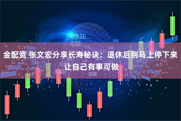 金配资 张文宏分享长寿秘诀：退休后别马上停下来 让自己有事可做