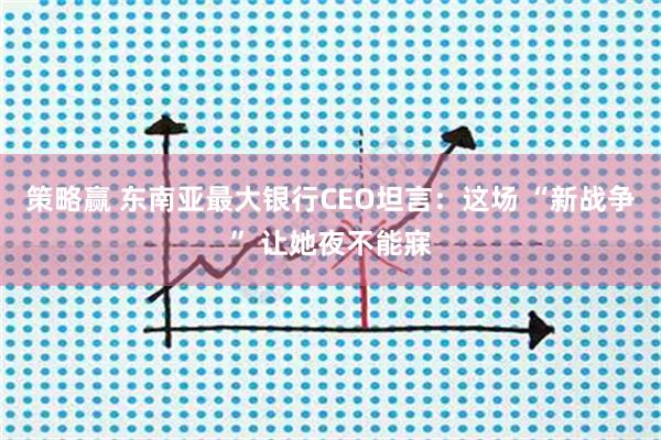 策略赢 东南亚最大银行CEO坦言：这场 “新战争” 让她夜不能寐