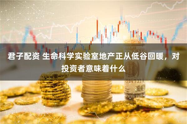 君子配资 生命科学实验室地产正从低谷回暖，对投资者意味着什么