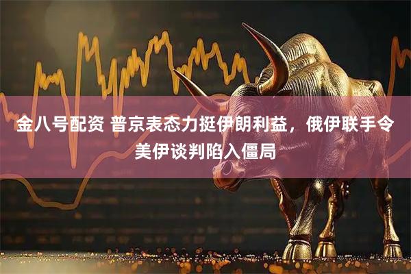 金八号配资 普京表态力挺伊朗利益，俄伊联手令美伊谈判陷入僵局