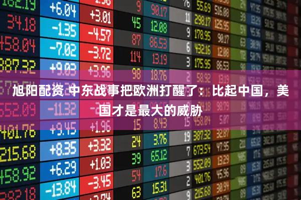 旭阳配资 中东战事把欧洲打醒了：比起中国，美国才是最大的威胁