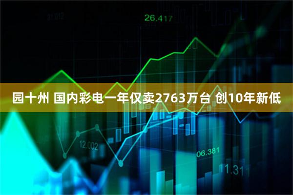 园十州 国内彩电一年仅卖2763万台 创10年新低